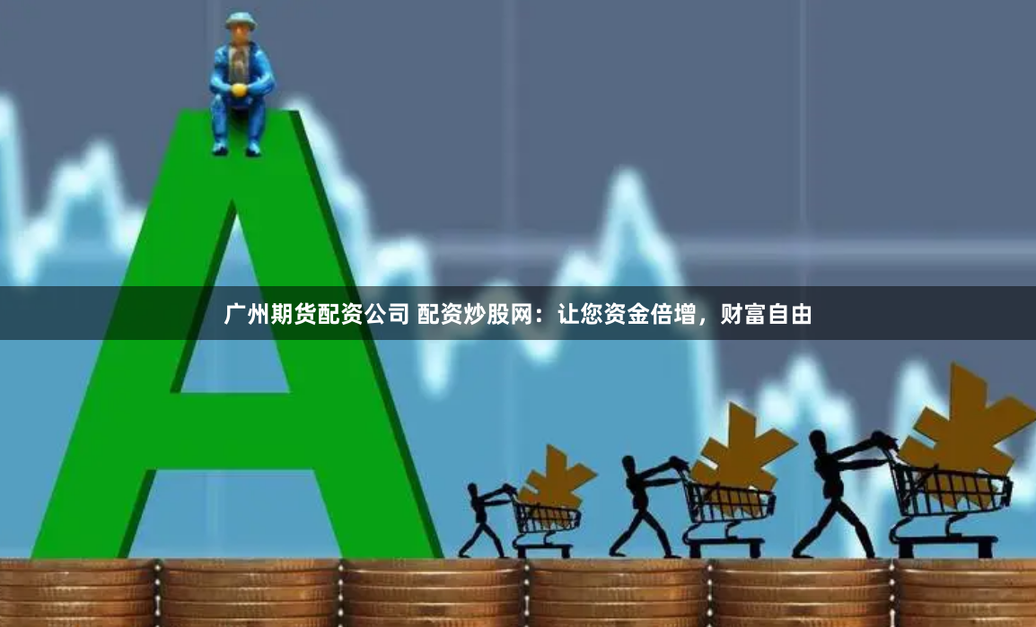 广州期货配资公司 配资炒股网：让您资金倍增，财富自由