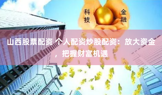 山西股票配资 个人配资炒股配资：放大资金，把握财富机遇