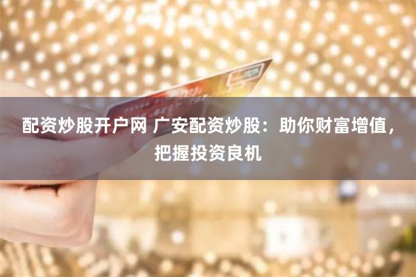 配资炒股开户网 广安配资炒股：助你财富增值，把握投资良机