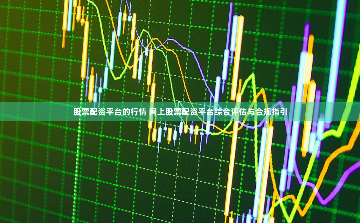 股票配资平台的行情 网上股票配资平台综合评估与合规指引