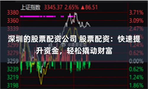 深圳的股票配资公司 股票配资：快速提升资金，轻松撬动财富