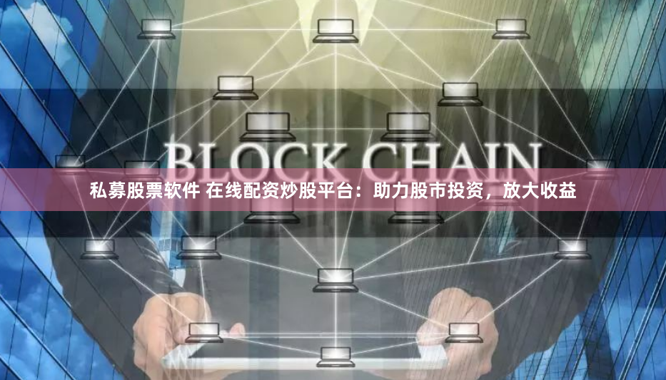 私募股票软件 在线配资炒股平台：助力股市投资，放大收益