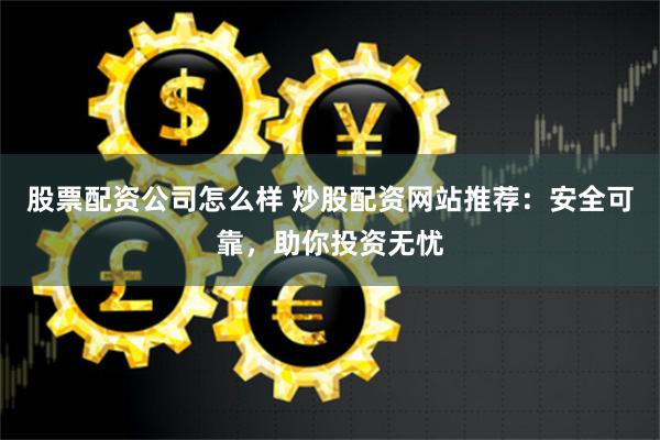 股票配资公司怎么样 炒股配资网站推荐：安全可靠，助你投资无忧