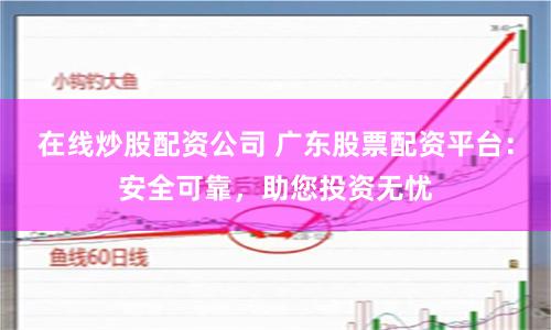 在线炒股配资公司 广东股票配资平台：安全可靠，助您投资无忧