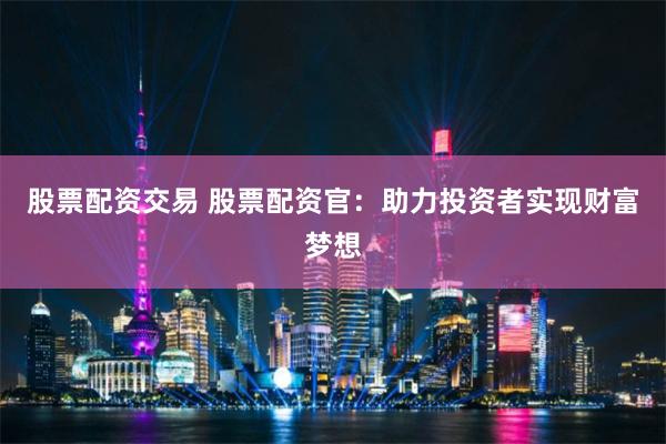 股票配资交易 股票配资官：助力投资者实现财富梦想