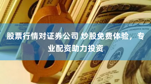 股票行情对证券公司 炒股免费体验，专业配资助力投资