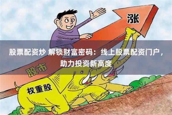 股票配资炒 解锁财富密码：线上股票配资门户，助力投资新高度