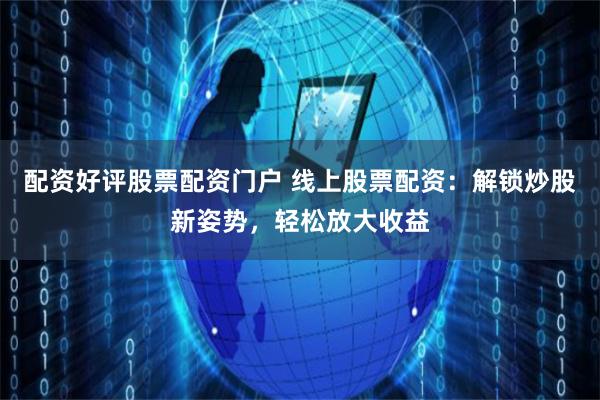 配资好评股票配资门户 线上股票配资：解锁炒股新姿势，轻松放大收益