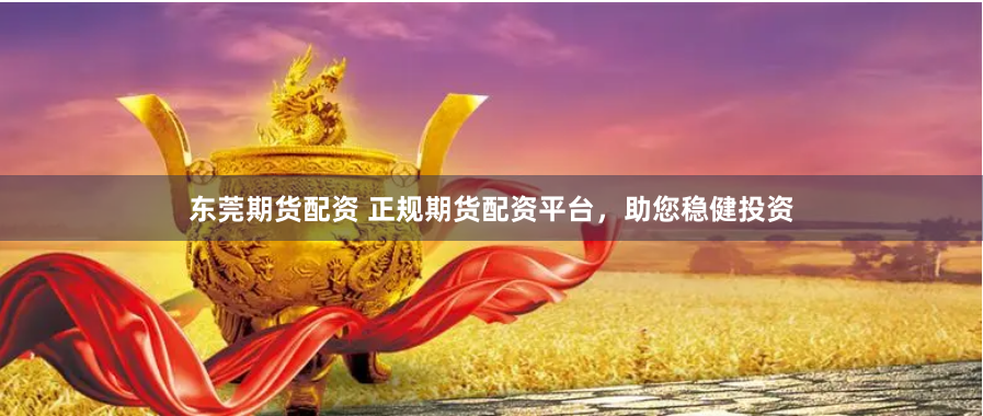 东莞期货配资 正规期货配资平台，助您稳健投资