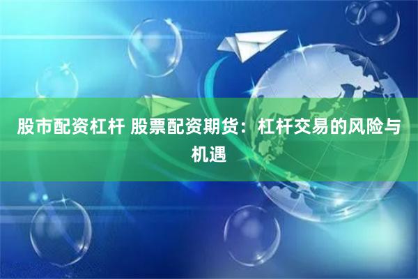 股市配资杠杆 股票配资期货：杠杆交易的风险与机遇