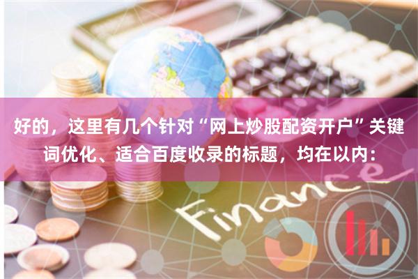 好的,这里有几个针对“网上炒股配资开户”关键词优化、适合百度收录的标题,均在以内: