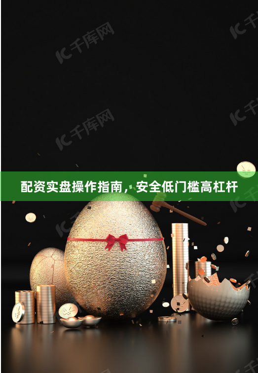 配资实盘操作指南，安全低门槛高杠杆
