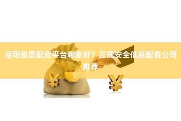 岳阳股票配资平台哪家好？正规安全低息配资公司推荐