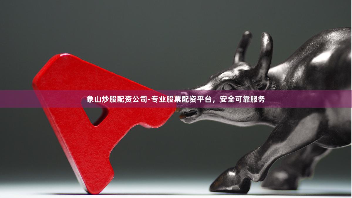 象山炒股配资公司-专业股票配资平台，安全可靠服务