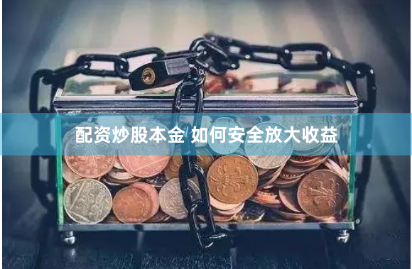 配资炒股本金 如何安全放大收益