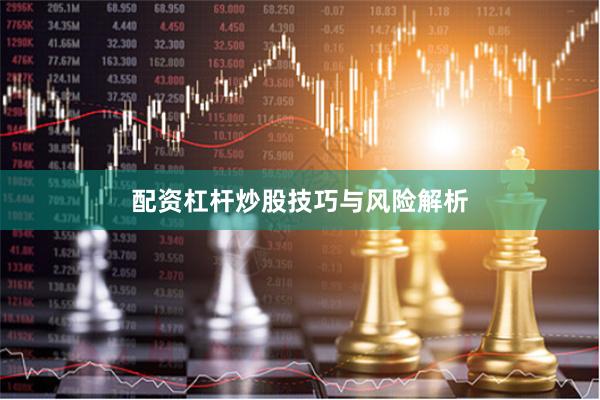 配资杠杆炒股技巧与风险解析