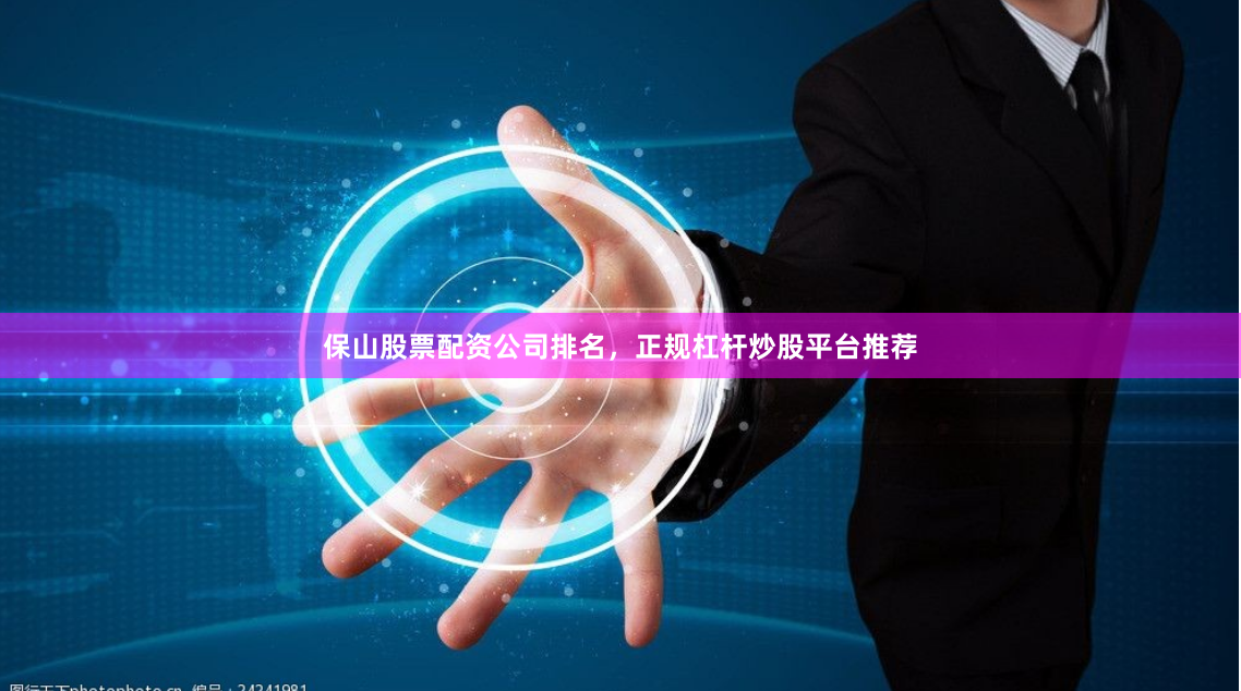 保山股票配资公司排名，正规杠杆炒股平台推荐