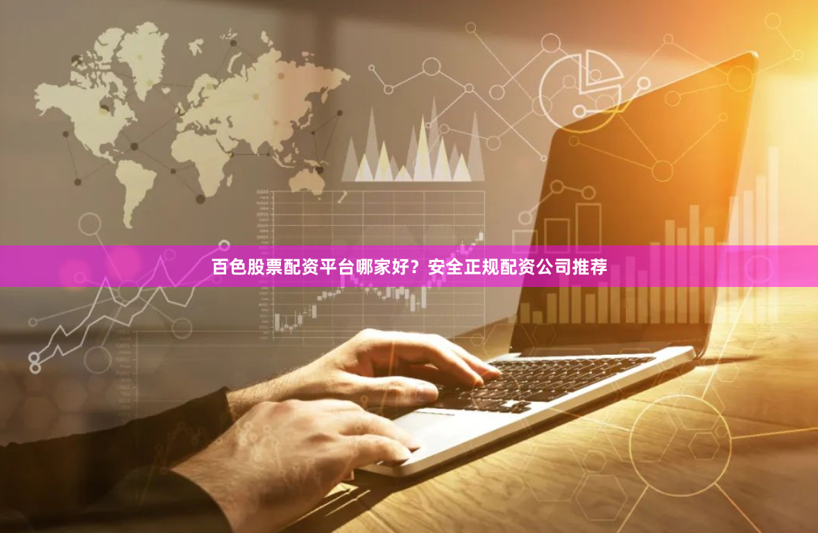 百色股票配资平台哪家好？安全正规配资公司推荐