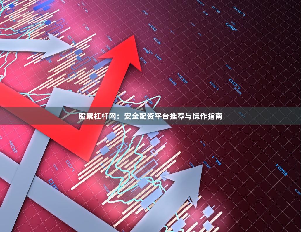 股票杠杆网：安全配资平台推荐与操作指南