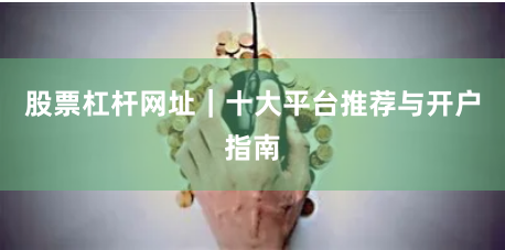 股票杠杆网址｜十大平台推荐与开户指南
