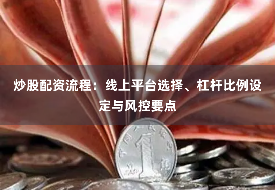 炒股配资流程：线上平台选择、杠杆比例设定与风控要点