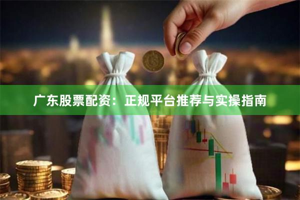 广东股票配资：正规平台推荐与实操指南