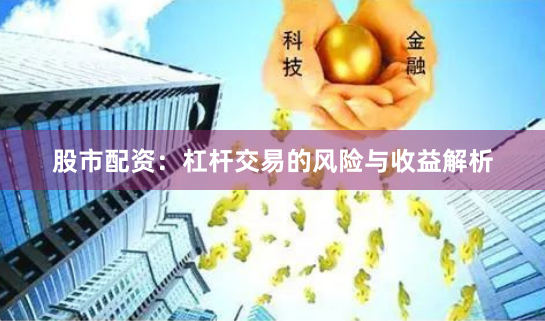 股市配资：杠杆交易的风险与收益解析