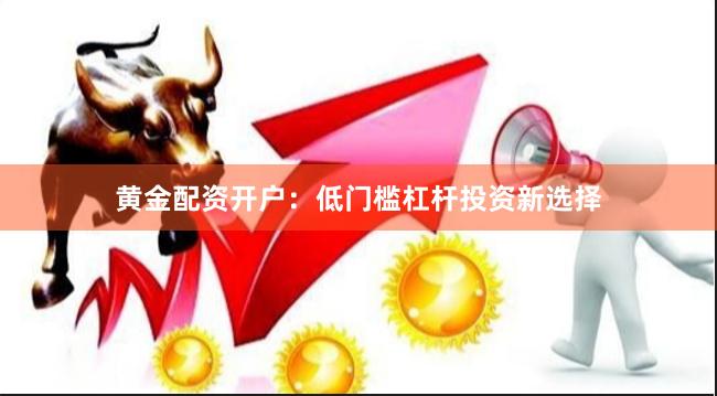 黄金配资开户：低门槛杠杆投资新选择