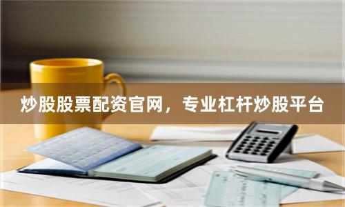 炒股股票配资官网，专业杠杆炒股平台