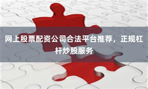 网上股票配资公司合法平台推荐，正规杠杆炒股服务
