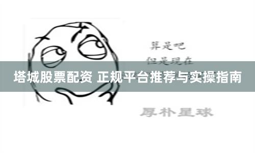 塔城股票配资 正规平台推荐与实操指南