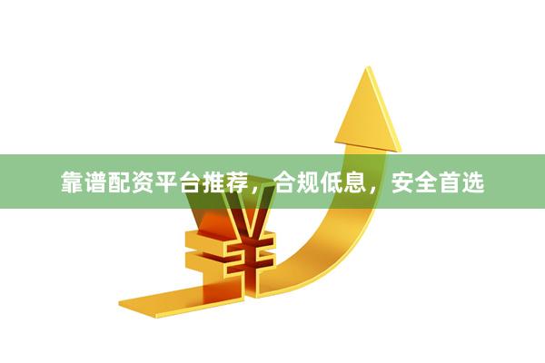 靠谱配资平台推荐，合规低息，安全首选