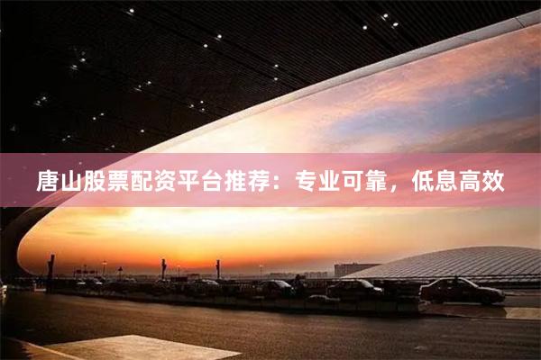 唐山股票配资平台推荐：专业可靠，低息高效
