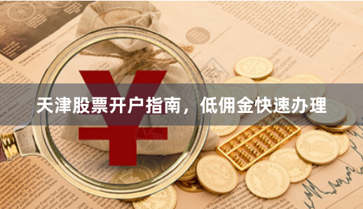 天津股票开户指南，低佣金快速办理