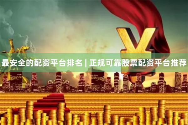 最安全的配资平台排名 | 正规可靠股票配资平台推荐